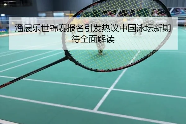 潘展乐世锦赛报名引发热议中国泳坛新期待全面解读