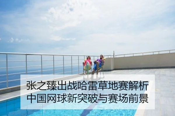 张之臻出战哈雷草地赛解析 中国网球新突破与赛场前景