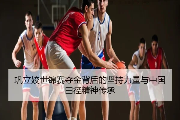 巩立姣世锦赛夺金背后的坚持力量与中国田径精神传承