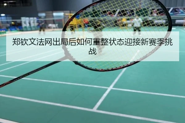 郑钦文法网出局后如何重整状态迎接新赛季挑战