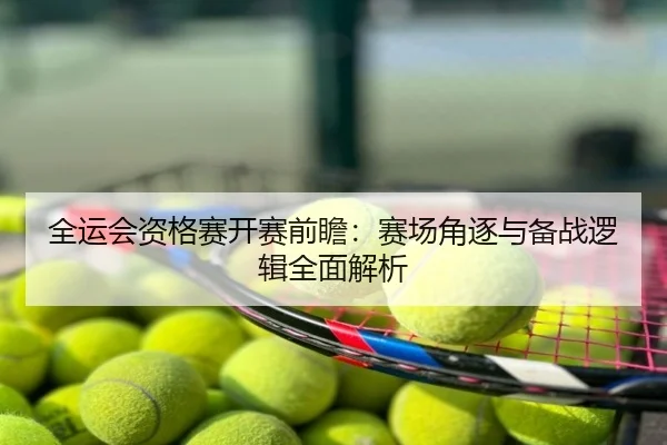全运会资格赛开赛前瞻：赛场角逐与备战逻辑全面解析