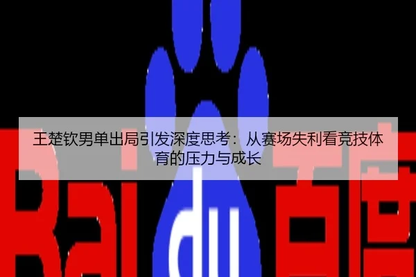 王楚钦男单出局引发深度思考：从赛场失利看竞技体育的压力与成长