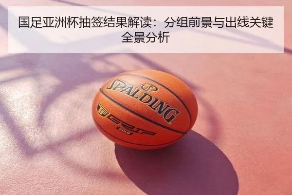 国足亚洲杯抽签结果解读：分组前景与出线关键全景分析