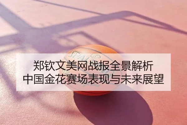 郑钦文美网战报全景解析 中国金花赛场表现与未来展望