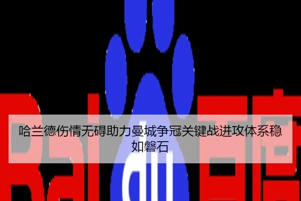哈兰德伤情无碍助力曼城争冠关键战进攻体系稳如磐石