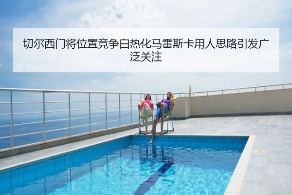 切尔西门将位置竞争白热化马雷斯卡用人思路引发广泛关注