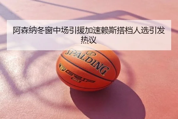 阿森纳冬窗中场引援加速赖斯搭档人选引发热议