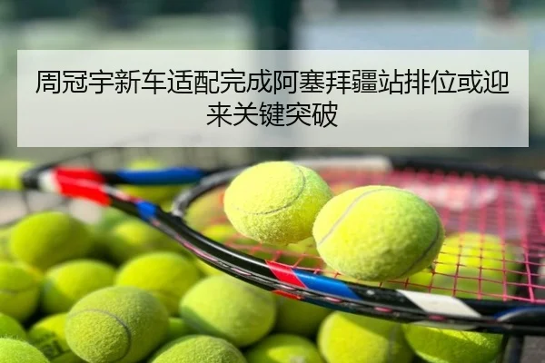 周冠宇新车适配完成阿塞拜疆站排位或迎来关键突破