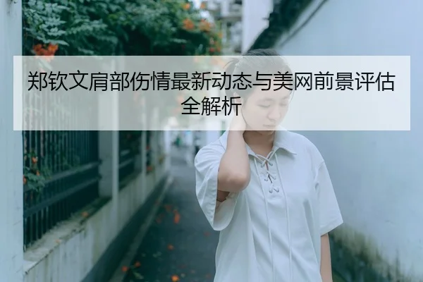 郑钦文肩部伤情最新动态与美网前景评估全解析