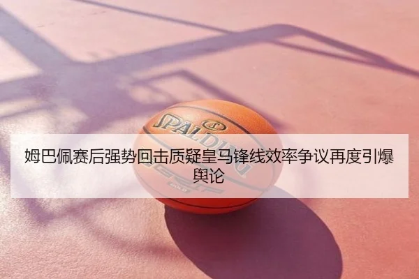 姆巴佩赛后强势回击质疑皇马锋线效率争议再度引爆舆论
